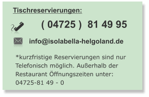 Tischreservierungen:  info@isolabella-helgoland.de ( 04725 )  81 49 95   *kurzfristige Reservierungen sind nur Telefonisch möglich. Außerhalb der  Restaurant Öffnungszeiten unter: 04725-81 49 - 0