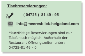 Tischreservierungen:  info@meeresblick-helgoland.com ( 04725 )  81 49 - 95   *kurzfristige Reservierungen sind nur Telefonisch möglich. Außerhalb der  Restaurant Öffnungszeiten unter: 04725-81 49 - 0